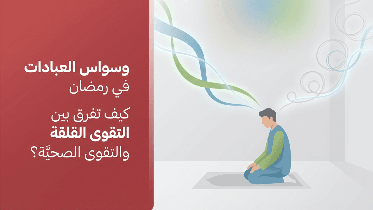 وسواس العبادات في رمضان كيف تفرق بين التقوى القلقة والتقوى الصحيّة؟