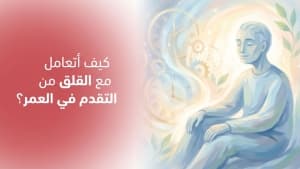 كيف أتعامل مع القلق من التقدم في العمر؟