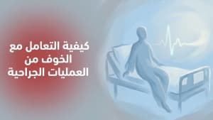 كيفية التعامل مع الخوف من العمليات الجراحية؟