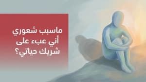 ماسبب شعوري أني عبء على شريك حياتي؟