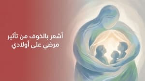 أشعر بالخوف من تأثير مرضي على أولادي