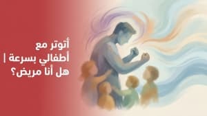 أتوتر مع أطفالي بسرعة | هل أنا مريض؟