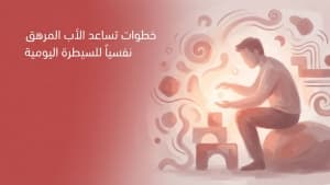 خطوات تساعد الأب المرهق نفسياً للسيطرة اليومية