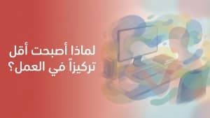 لماذا أصبحت أقل تركيزاً في العمل؟