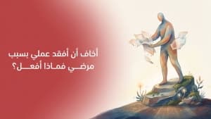 أخاف أن أفقد عملي بسبب مرضي فماذا أفعل؟