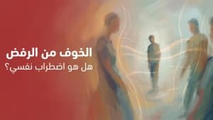 الخوف من الرفض… هل هو اضطراب نفسي؟