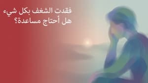 فقدت الشغف بكل شيء…هل أحتاج مساعدة؟