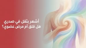 أشعر بثقل في صدري… هل قلق أم مرض عضوي؟