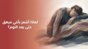 لماذا أشعر بأنني مرهق حتى بعد النوم؟