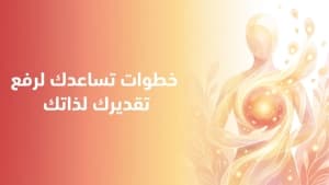 خطوات تساعدك لرفع تقديرك لذاتك