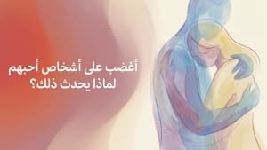 أغضب على أشخاص أحبهم… لماذا يحدث ذلك؟