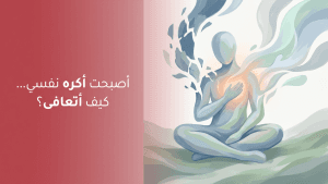 أصبحت أكره نفسي… كيف أتعافى؟