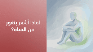 لماذا أشعر بنفور من الحياة؟