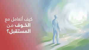 كيف أتعامل مع الخوف من المستقبل؟
