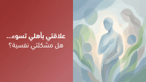 علاقتي بأهلي تسوء… هل مشكلتي نفسية؟
