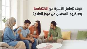 كيف تتعامل الأسرة مع الانتكاسة بعد خروج المدمن من مركز العلاج؟