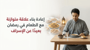 إعادة بناء علاقة متوازنة مع الطعام في رمضان بعيدًا عن الإسراف