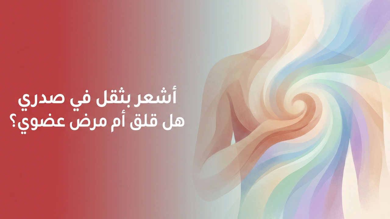 أشعر بثقل في صدري… هل قلق أم مرض عضوي؟