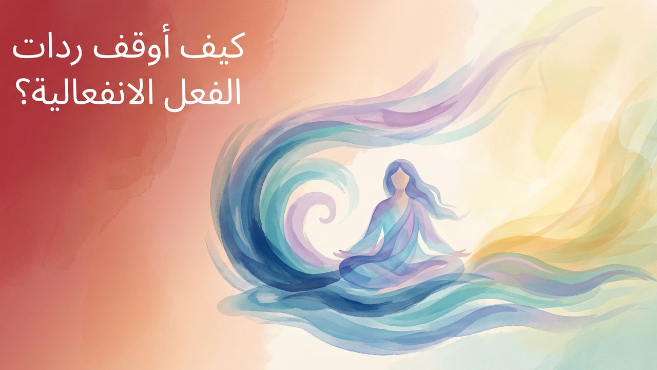 كيف أوقف ردات الفعل الانفعالية؟