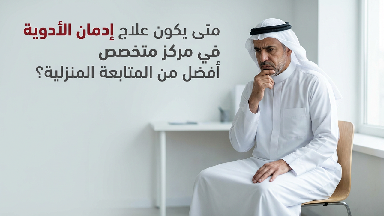 متى يكون علاج إدمان الأدوية في مركز متخصص أفضل من المتابعة المنزلية؟